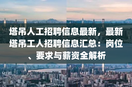 塔吊人工招聘信息最新，最新塔吊工人招聘信息汇总：岗位、要求与薪资全解析