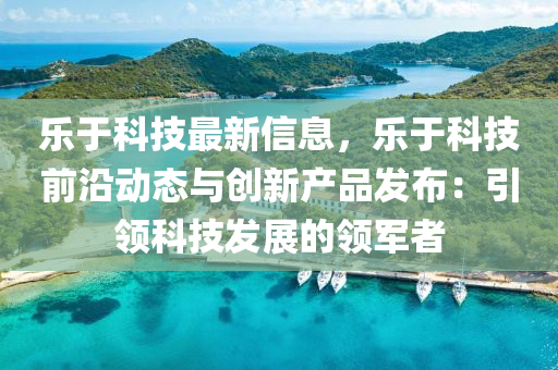 乐于科技最新信息，乐于科技前沿动态与创新产品发布：引领科技发展的领军者