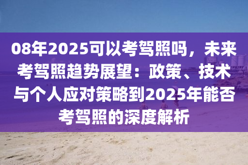 08年2025可以考驾照吗，未来考驾照趋势展望：政策、技术与个人应对策略到2025年能否考驾照的深度解析