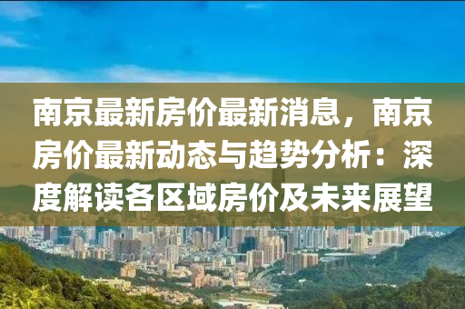 南京最新房价最新消息，南京房价最新动态与趋势分析：深度解读各区域房价及未来展望