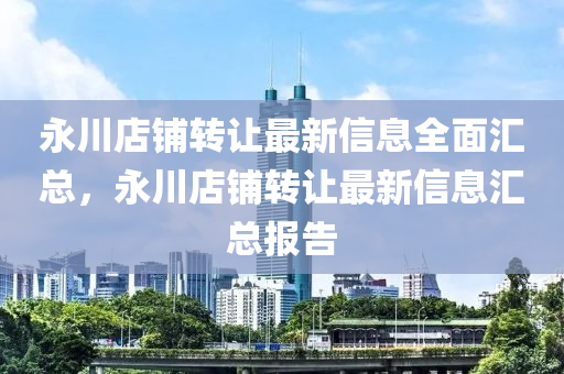 永川店铺转让最新信息全面汇总，永川店铺转让最新信息汇总报告