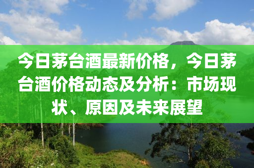 今日茅台酒最新价格，今日茅台酒价格动态及分析：市场现状、原因及未来展望