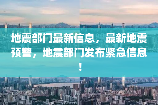 地震部门最新信息，最新地震预警，地震部门发布紧急信息！