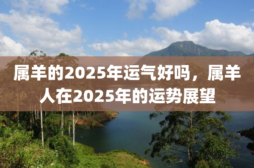 属羊的2025年运气好吗，属羊人在2025年的运势展望