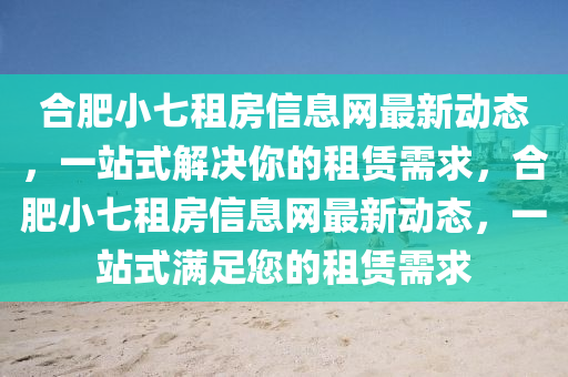 合肥小七租房信息网最新动态，一站式解决你的租赁需求，合肥小七租房信息网最新动态，一站式满足您的租赁需求