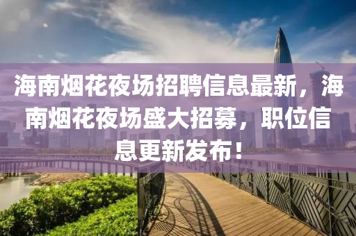 海南烟花夜场招聘信息最新，海南烟花夜场盛大招募，职位信息更新发布！