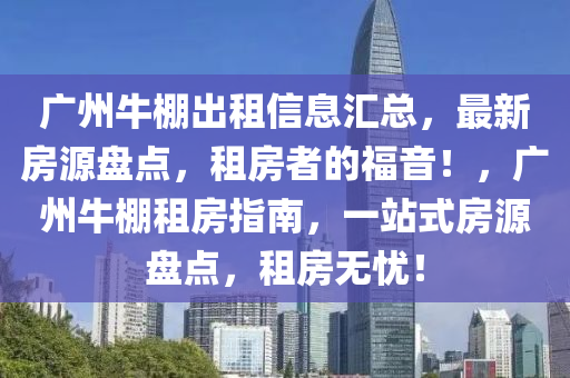 广州牛棚出租信息汇总，最新房源盘点，租房者的福音！，广州牛棚租房指南，一站式房源盘点，租房无忧！