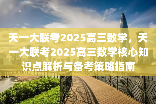 天一大联考2025高三数学，天一大联考2025高三数学核心知识点解析与备考策略指南