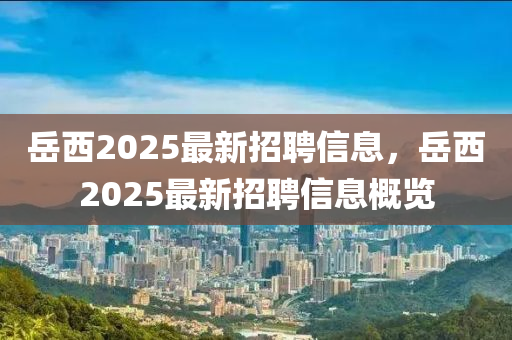 岳西2025最新招聘信息，岳西2025最新招聘信息概览