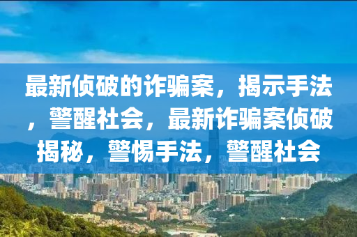 最新侦破的诈骗案，揭示手法，警醒社会，最新诈骗案侦破揭秘，警惕手法，警醒社会