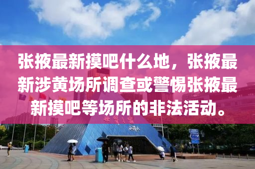 张掖最新摸吧什么地，张掖最新涉黄场所调查或警惕张掖最新摸吧等场所的非法活动。