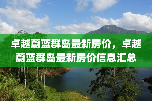 卓越蔚蓝群岛最新房价，卓越蔚蓝群岛最新房价信息汇总