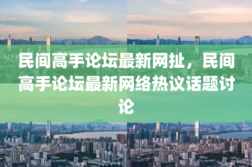 民间高手论坛最新网扯，民间高手论坛最新网络热议话题讨论