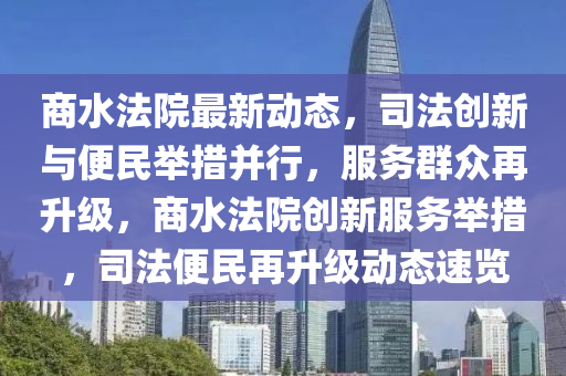 商水法院最新动态，司法创新与便民举措并行，服务群众再升级，商水法院创新服务举措，司法便民再升级动态速览