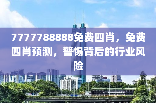 7777788888免费四肖，免费四肖预测，警惕背后的行业风险