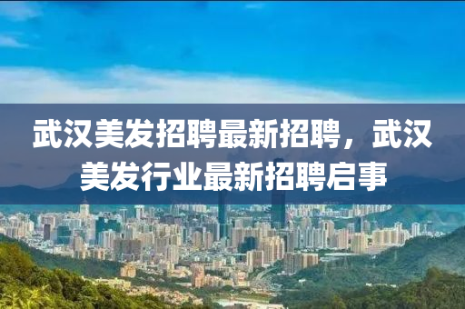 武汉美发招聘最新招聘，武汉美发行业最新招聘启事