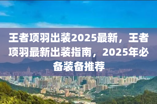 王者项羽出装2025最新，王者项羽最新出装指南，2025年必备装备推荐