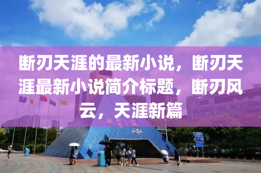 断刃天涯的最新小说，断刃天涯最新小说简介标题，断刃风云，天涯新篇