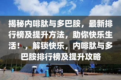 揭秘内啡肽与多巴胺，最新排行榜及提升方法，助你快乐生活！，解锁快乐，内啡肽与多巴胺排行榜及提升攻略