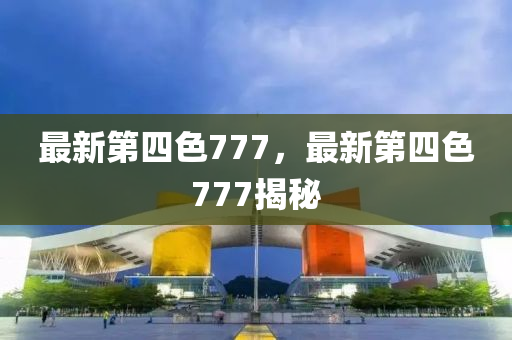 最新第四色777，最新第四色777揭秘