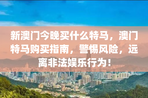 新澳门今晚买什么特马，澳门特马购买指南，警惕风险，远离非法娱乐行为！