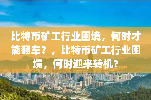 比特币矿工行业困境，何时才能翻车？，比特币矿工行业困境，何时迎来转机？