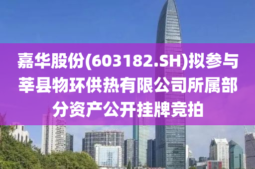 嘉华股份(603182.SH)拟参与莘县物环供热有限公司所属部分资产公开挂牌竞拍