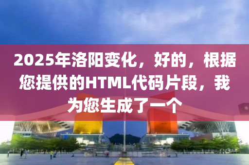 2025年洛阳变化，好的，根据您提供的HTML代码片段，我为您生成了一个