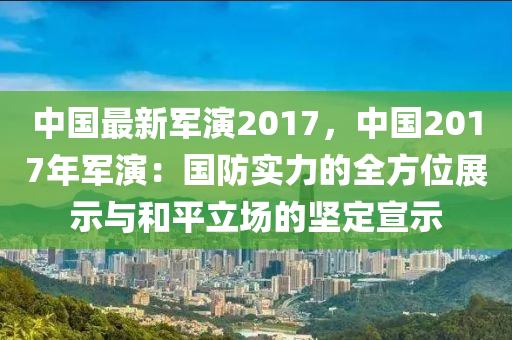 中国最新军演2017，中国2017年军演：国防实力的全方位展示与和平立场的坚定宣示