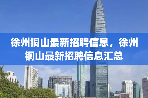 徐州铜山最新招聘信息，徐州铜山最新招聘信息汇总