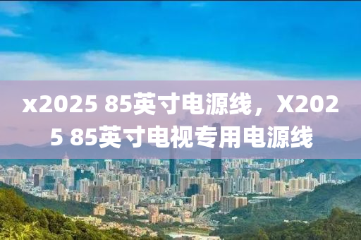 x2025 85英寸电源线，X2025 85英寸电视专用电源线