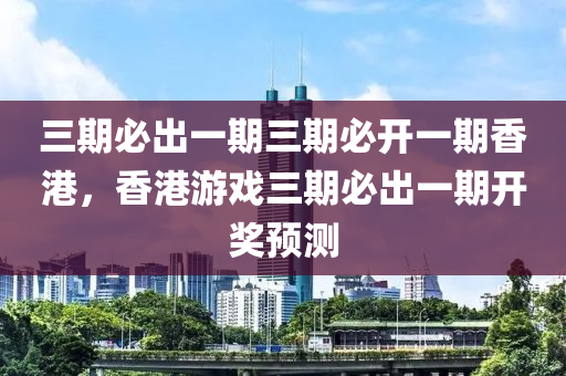 三期必出一期三期必开一期香港，香港游戏三期必出一期开奖预测