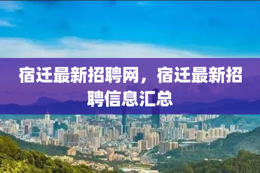 宿迁最新招聘网，宿迁最新招聘信息汇总