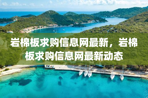 岩棉板求购信息网最新，岩棉板求购信息网最新动态