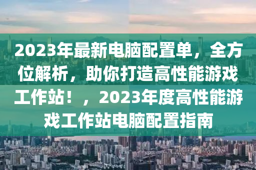 2023年最新电脑配置单，全方位解析，助你打造高性能游戏工作站！，2023年度高性能游戏工作站电脑配置指南