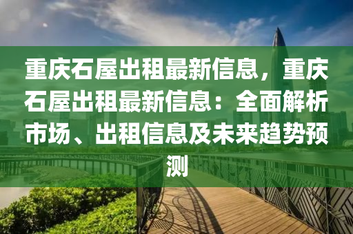 重庆石屋出租最新信息，重庆石屋出租最新信息：全面解析市场、出租信息及未来趋势预测