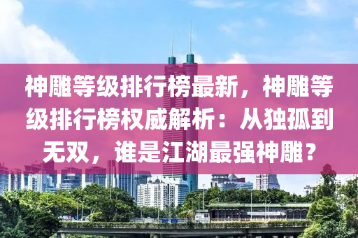 神雕等级排行榜最新，神雕等级排行榜权威解析：从独孤到无双，谁是江湖最强神雕？