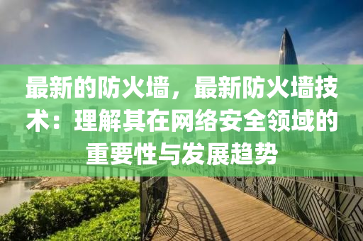 最新的防火墙，最新防火墙技术：理解其在网络安全领域的重要性与发展趋势