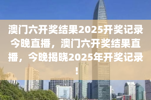 澳门六开奖结果2025开奖记录今晚直播，澳门六开奖结果直播，今晚揭晓2025年开奖记录！