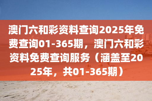 澳门六和彩资料查询2025年免费查询01-365期，澳门六和彩资料免费查询服务（涵盖至2025年，共01-365期）