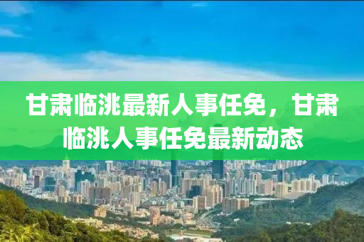 甘肃临洮最新人事任免，甘肃临洮人事任免最新动态