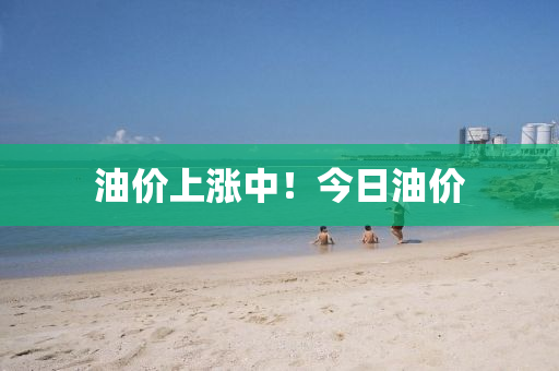 油价上涨中！今日油价