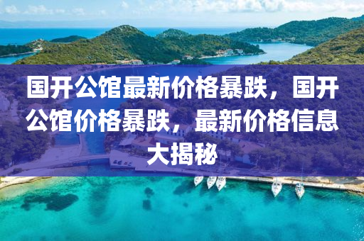 国开公馆最新价格暴跌，国开公馆价格暴跌，最新价格信息大揭秘