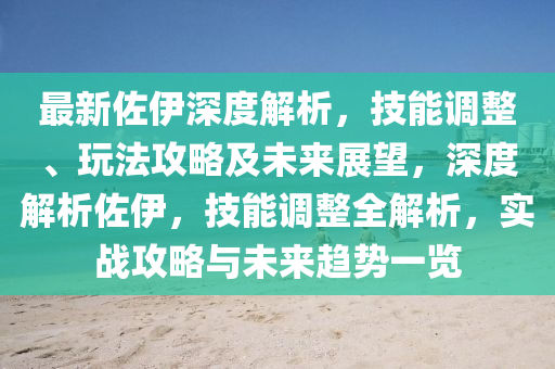 最新佐伊深度解析，技能调整、玩法攻略及未来展望，深度解析佐伊，技能调整全解析，实战攻略与未来趋势一览