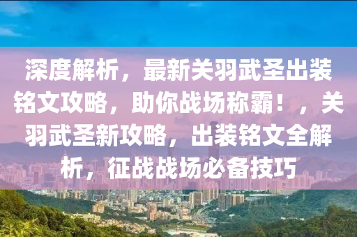 深度解析，最新关羽武圣出装铭文攻略，助你战场称霸！，关羽武圣新攻略，出装铭文全解析，征战战场必备技巧