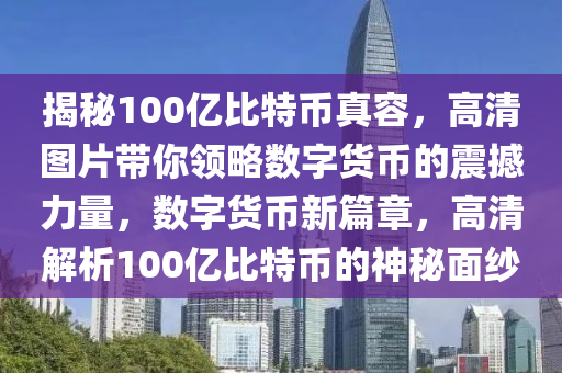 揭秘100亿比特币真容，高清图片带你领略数字货币的震撼力量，数字货币新篇章，高清解析100亿比特币的神秘面纱