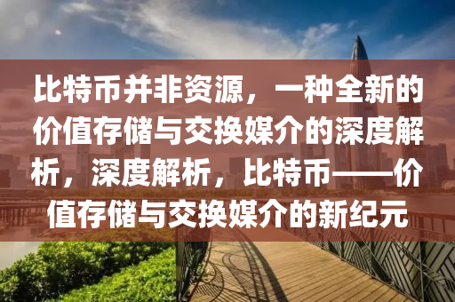 比特币并非资源，一种全新的价值存储与交换媒介的深度解析，深度解析，比特币——价值存储与交换媒介的新纪元