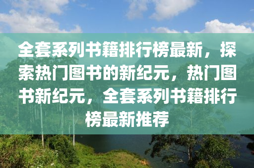 全套系列书籍排行榜最新，探索热门图书的新纪元，热门图书新纪元，全套系列书籍排行榜最新推荐