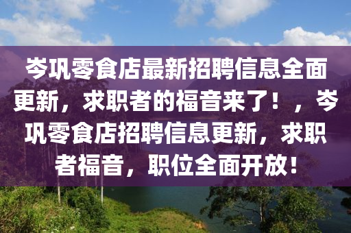 岑巩零食店最新招聘信息全面更新，求职者的福音来了！，岑巩零食店招聘信息更新，求职者福音，职位全面开放！