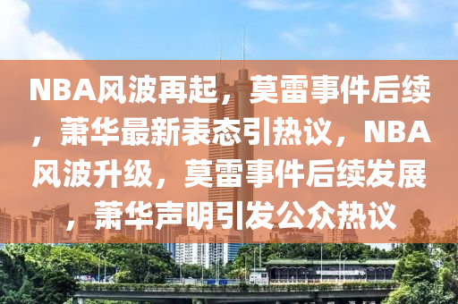 NBA风波再起，莫雷事件后续，萧华最新表态引热议，NBA风波升级，莫雷事件后续发展，萧华声明引发公众热议